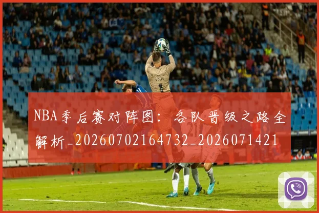 NBA季后赛对阵图：各队晋级之路全解析_20260702164732_20260714211242