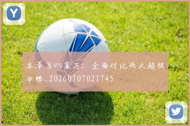 本泽马vs莱万：全面对比两大超级中锋_20260707021745