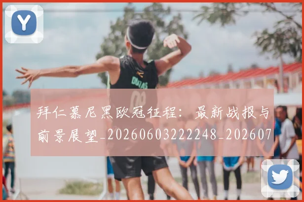 拜仁慕尼黑欧冠征程：最新战报与前景展望_20260603222248_20260707014707