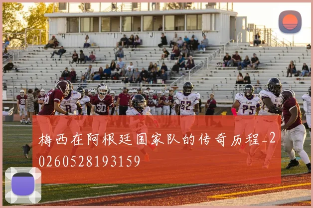 梅西在阿根廷国家队的传奇历程_20260528193159