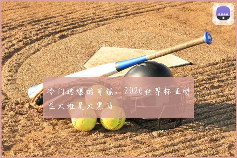 冷门迭爆的可能，2026世界杯亚特兰大谁是大黑马