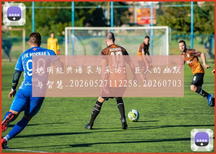 姚明经典语录与采访：巨人的幽默与智慧_20260527112258_20260703233011_20260720192313