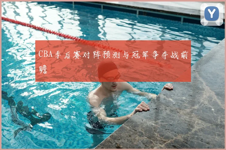 CBA季后赛对阵预测与冠军争夺战前瞻