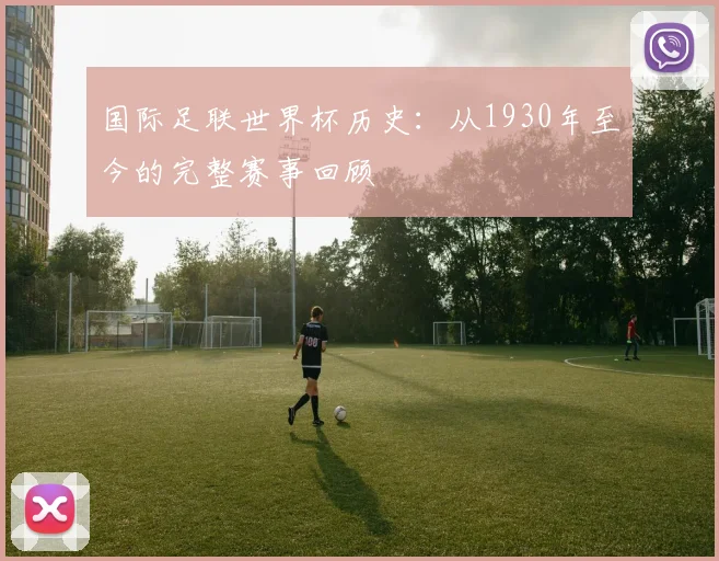 国际足联世界杯历史：从1930年至今的完整赛事回顾