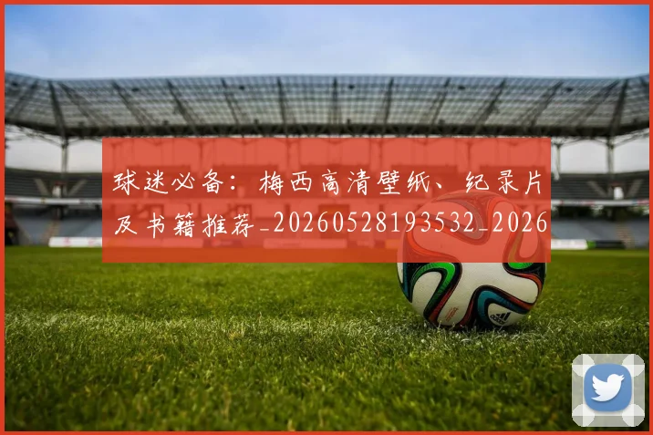 球迷必备：梅西高清壁纸、纪录片及书籍推荐_20260528193532_20260802161025