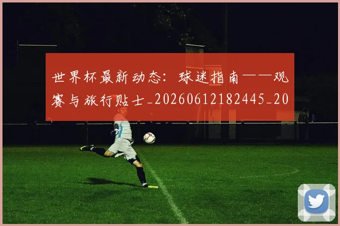 世界杯最新动态：球迷指南——观赛与旅行贴士_20260612182445_20260702174207_20260715191244